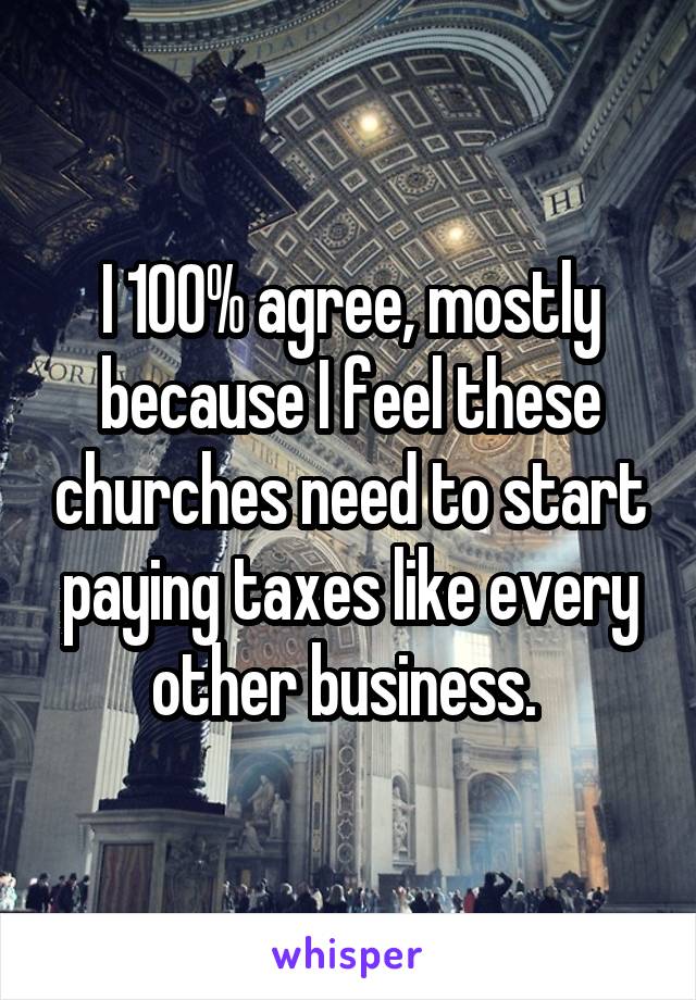 I 100% agree, mostly because I feel these churches need to start paying taxes like every other business. 