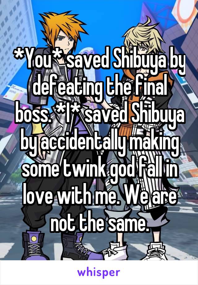 *You* saved Shibuya by defeating the final boss. *I* saved Shibuya by accidentally making some twink god fall in love with me. We are not the same.