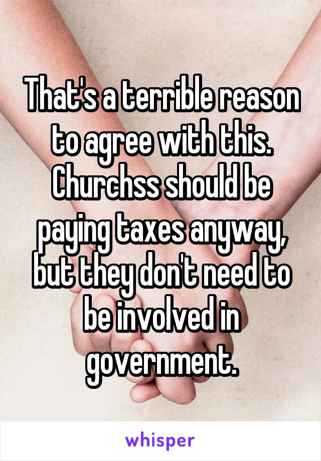 That's a terrible reason to agree with this. Churchss should be paying taxes anyway, but they don't need to be involved in government.