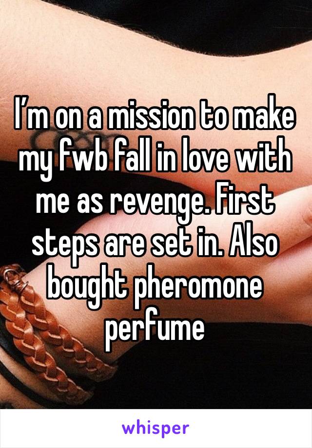 I’m on a mission to make my fwb fall in love with me as revenge. First steps are set in. Also bought pheromone perfume 