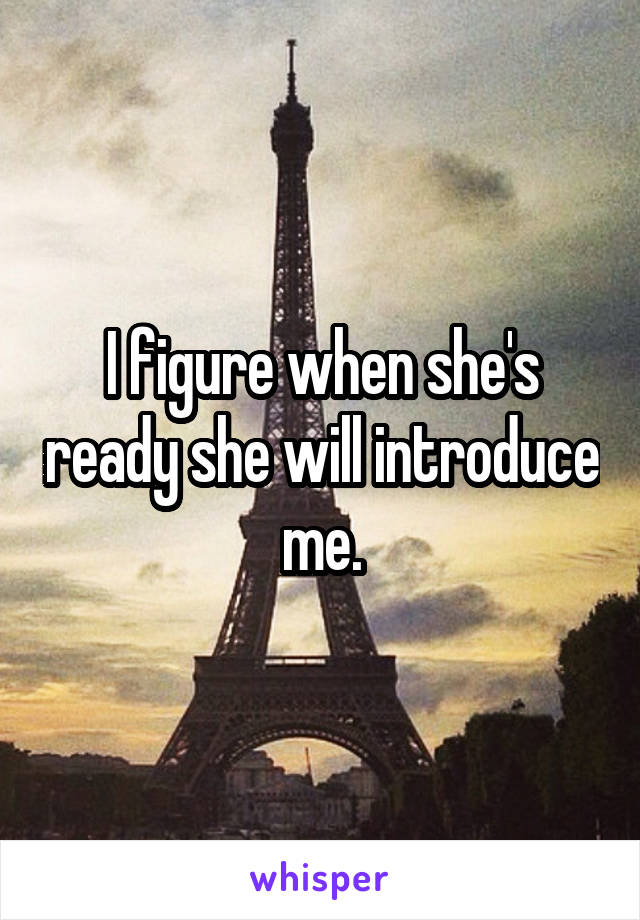 I figure when she's ready she will introduce me.