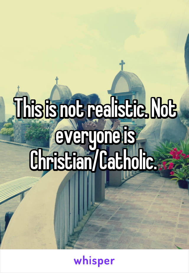 This is not realistic. Not everyone is Christian/Catholic. 