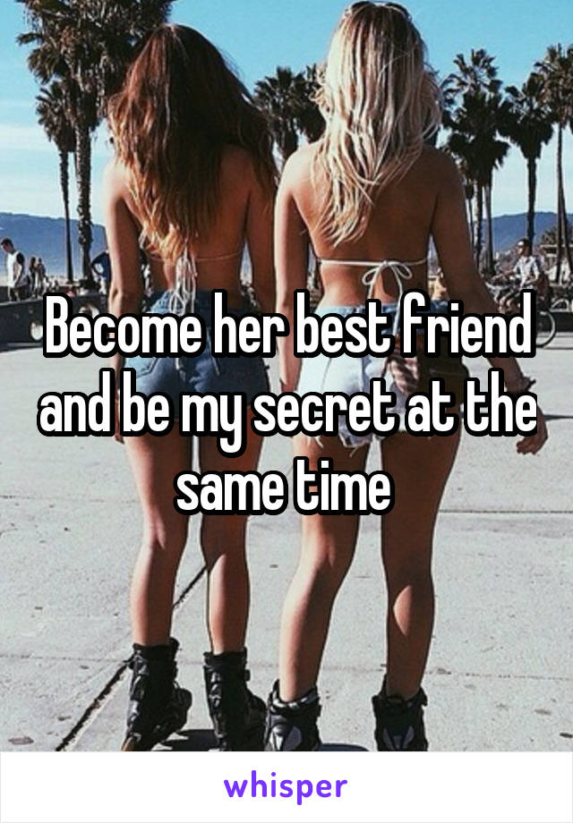 Become her best friend and be my secret at the same time 