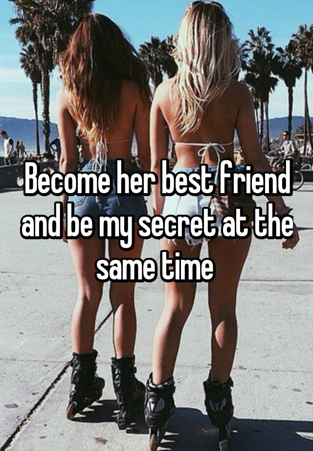 Become her best friend and be my secret at the same time 