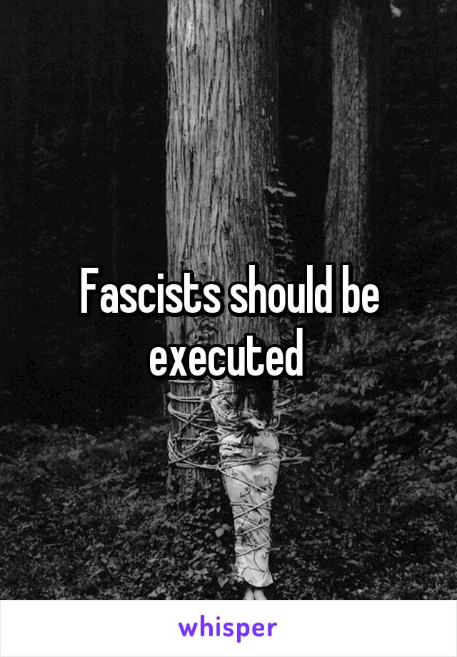 Fascists should be executed 