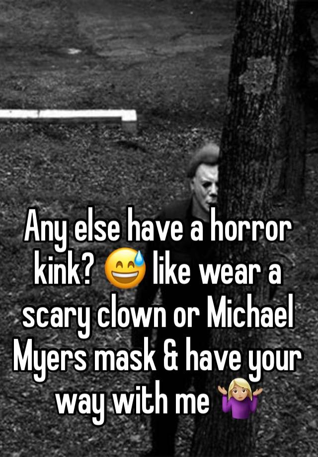 Any else have a horror kink? 😅 like wear a scary clown or Michael Myers mask & have your way with me 🤷🏼‍♀️