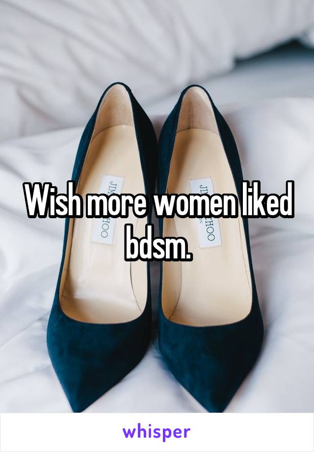 Wish more women liked bdsm.