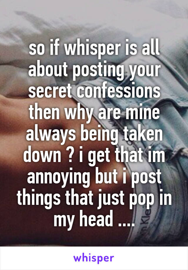 so if whisper is all about posting your secret confessions then why are mine always being taken down ? i get that im annoying but i post things that just pop in my head ....