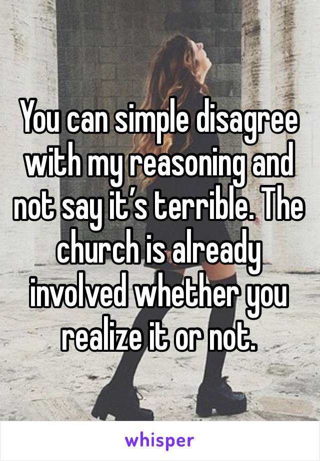 You can simple disagree with my reasoning and not say it’s terrible. The church is already involved whether you realize it or not.