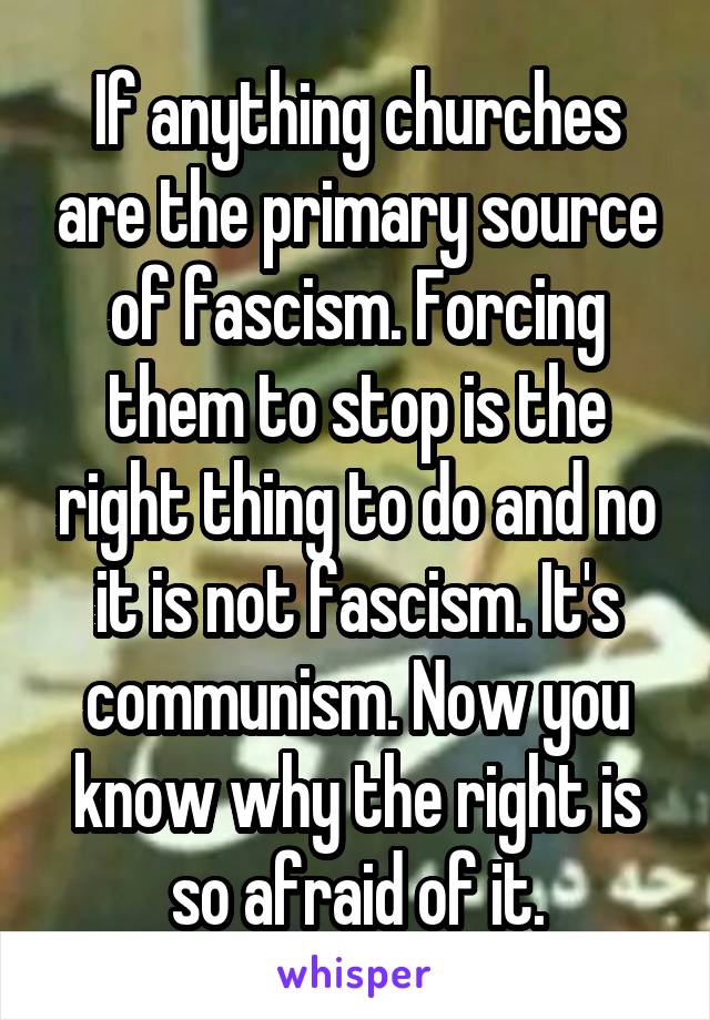 If anything churches are the primary source of fascism. Forcing them to stop is the right thing to do and no it is not fascism. It's communism. Now you know why the right is so afraid of it.