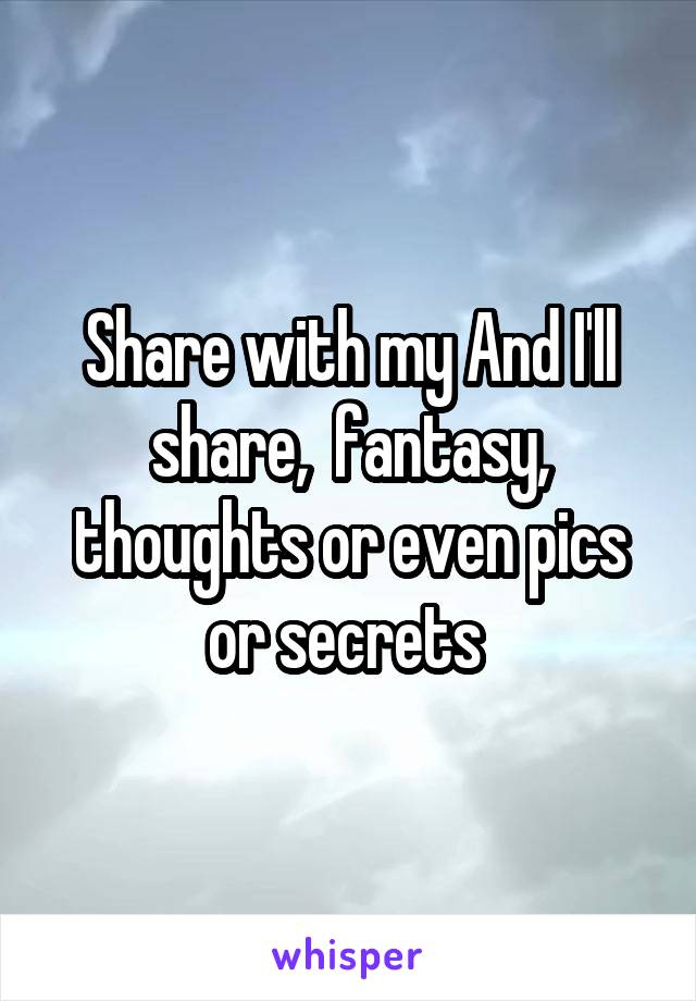 Share with my And I'll share,  fantasy, thoughts or even pics or secrets 