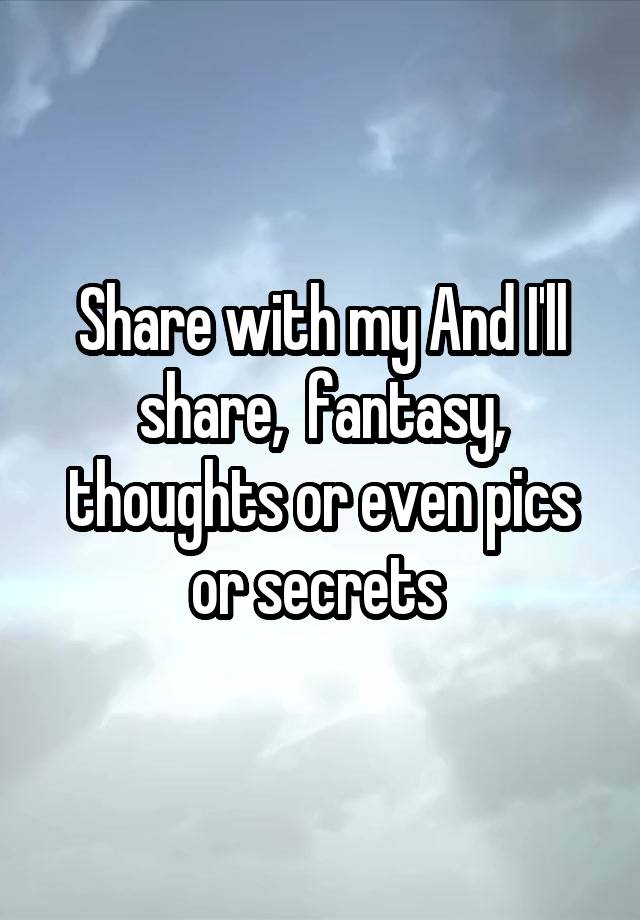 Share with my And I'll share,  fantasy, thoughts or even pics or secrets 