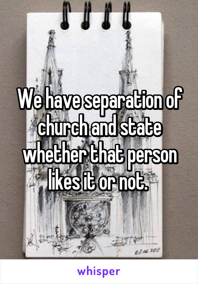 We have separation of church and state whether that person likes it or not. 