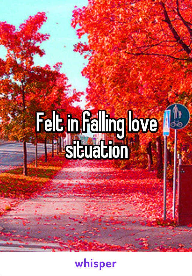 Felt in falling love situation