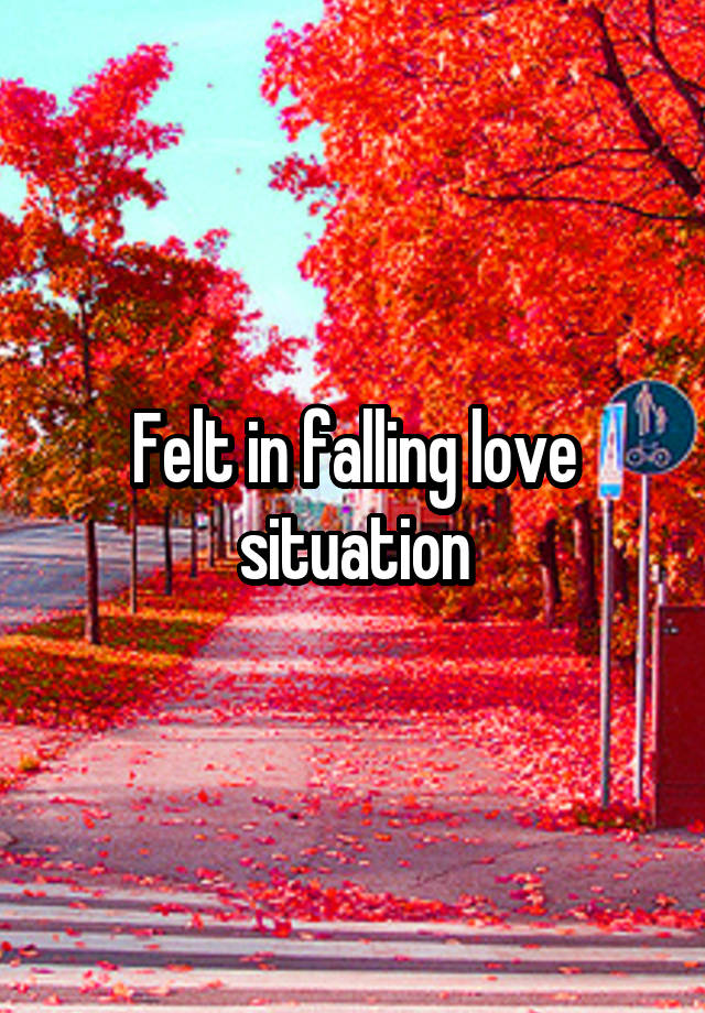 Felt in falling love situation