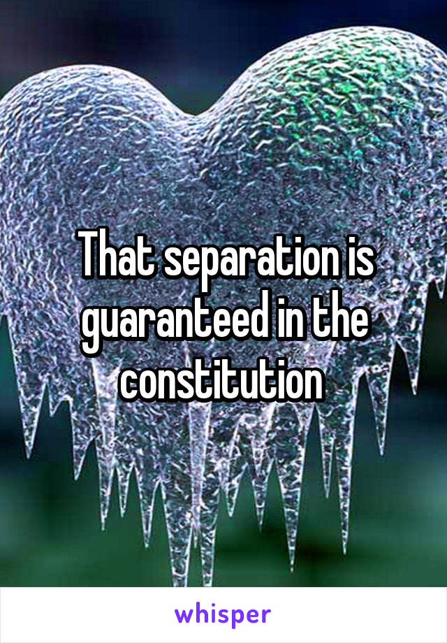 That separation is guaranteed in the constitution 