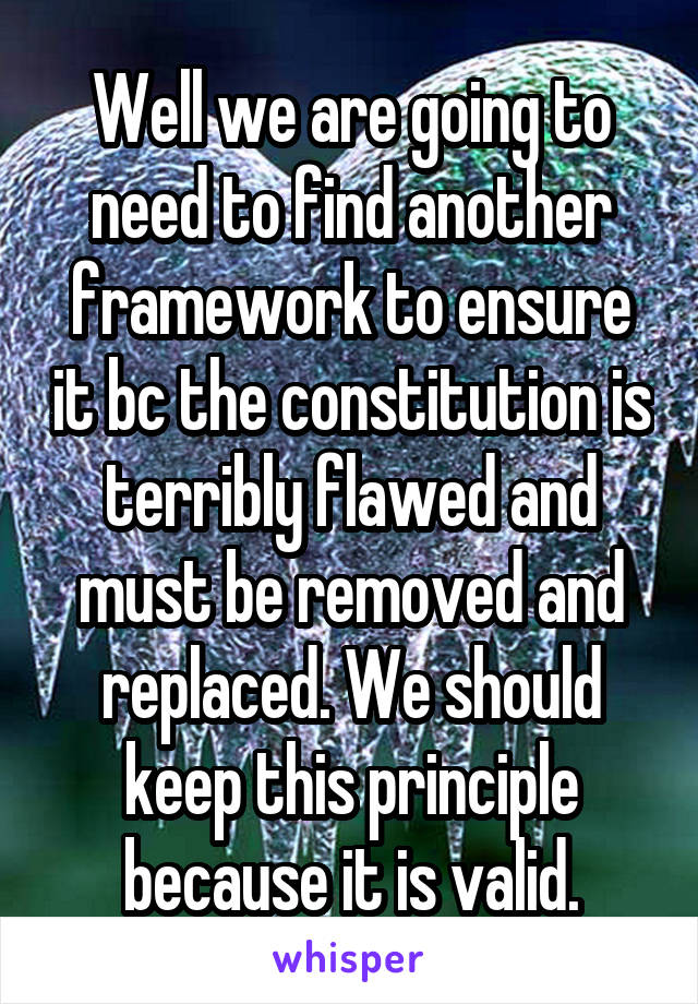 Well we are going to need to find another framework to ensure it bc the constitution is terribly flawed and must be removed and replaced. We should keep this principle because it is valid.