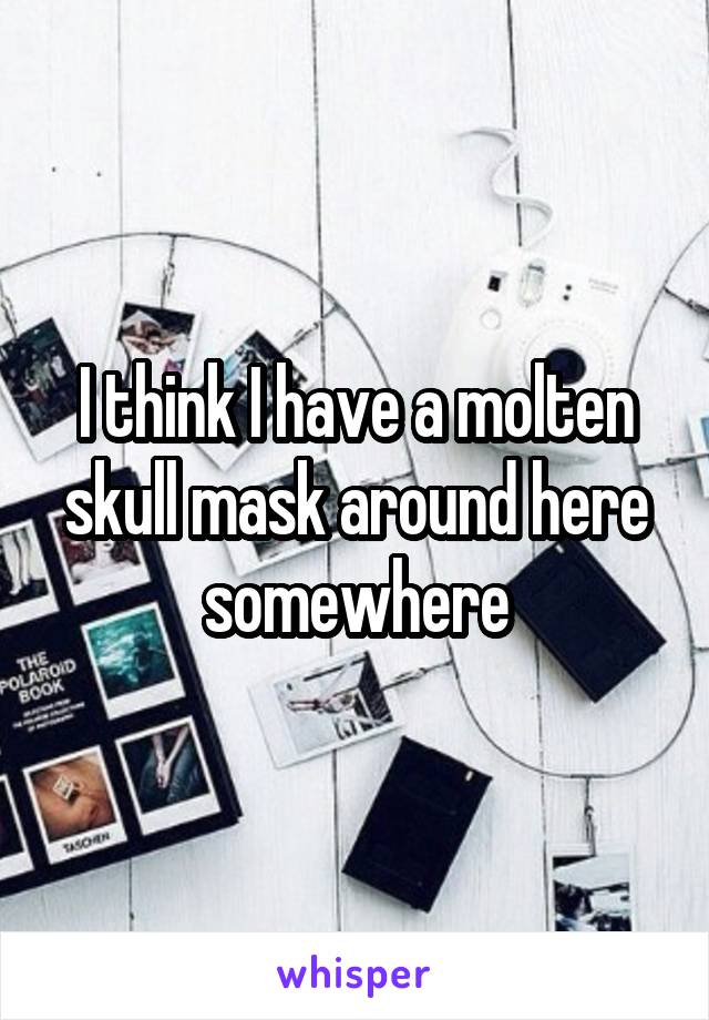 I think I have a molten skull mask around here somewhere