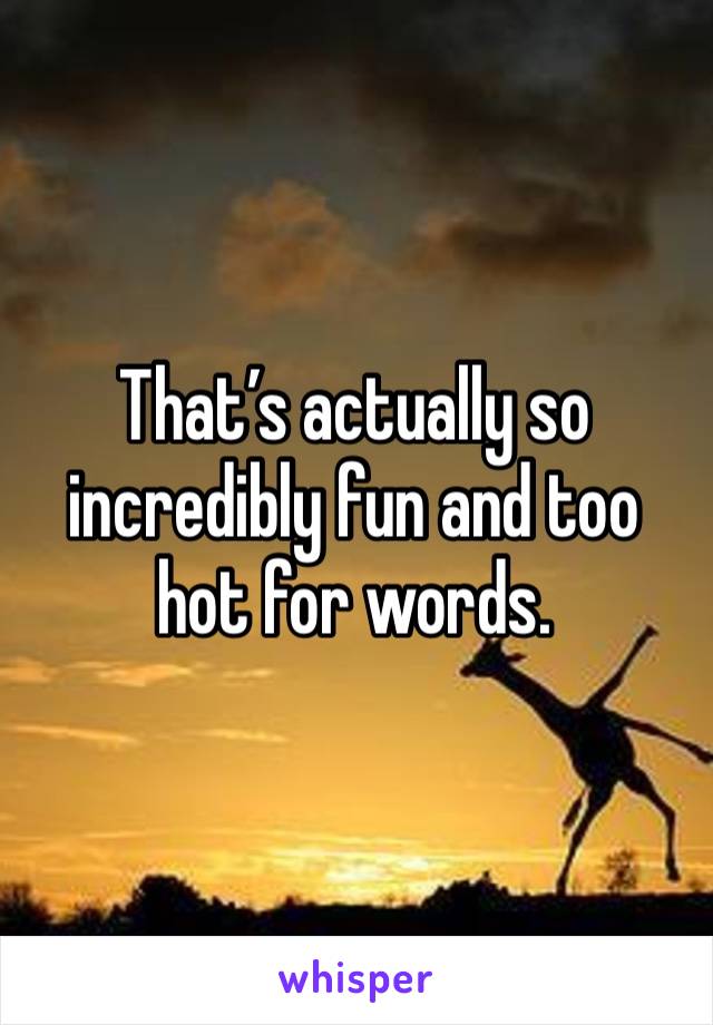 That’s actually so incredibly fun and too hot for words.