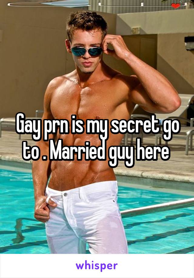 Gay prn is my secret go to . Married guy here 