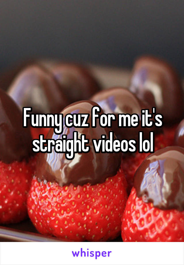 Funny cuz for me it's straight videos lol