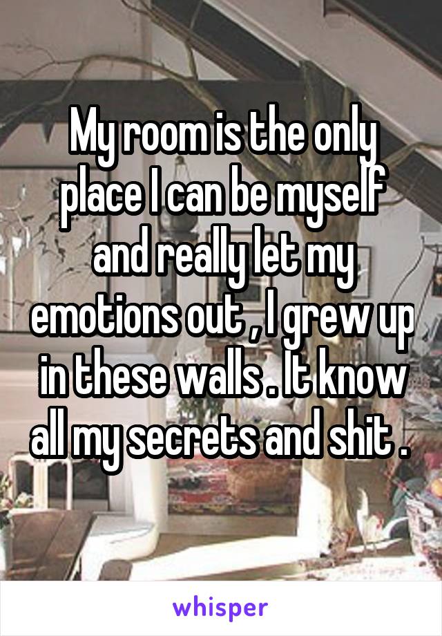 My room is the only place I can be myself and really let my emotions out , I grew up in these walls . It know all my secrets and shit .  