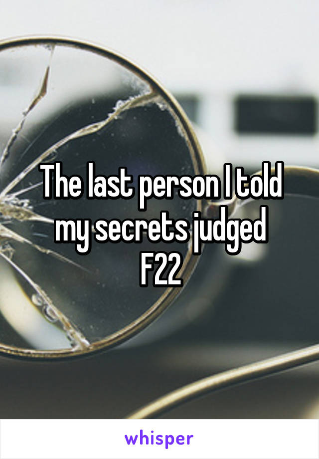 The last person I told my secrets judged
F22