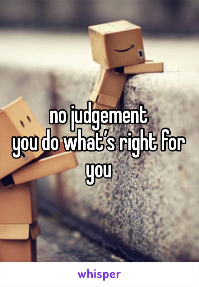 no judgement 
you do what’s right for you