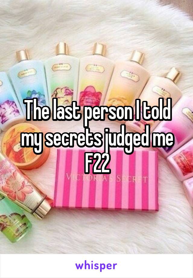 The last person I told my secrets judged me
F22