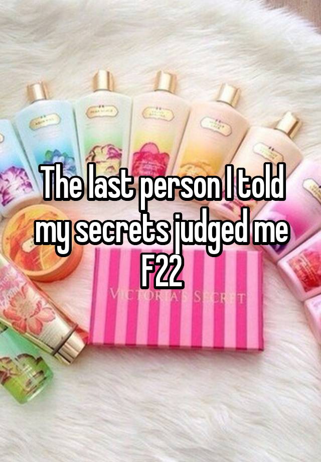 The last person I told my secrets judged me
F22