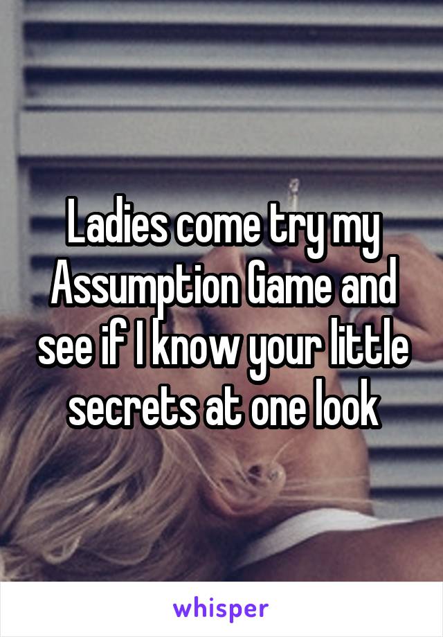 Ladies come try my Assumption Game and see if I know your little secrets at one look