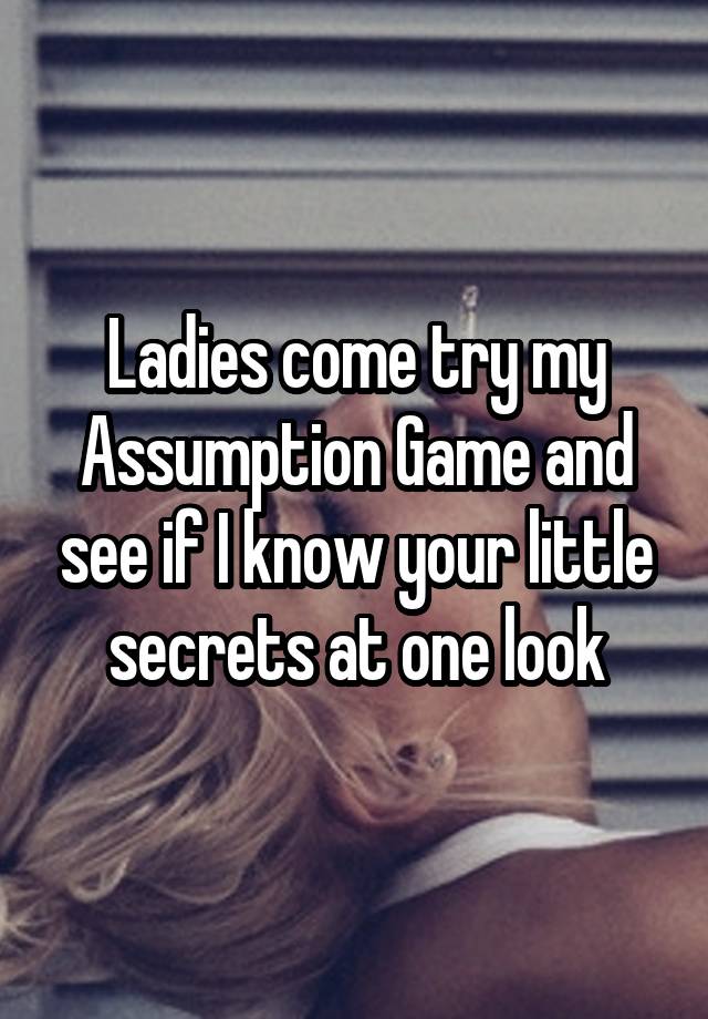 Ladies come try my Assumption Game and see if I know your little secrets at one look