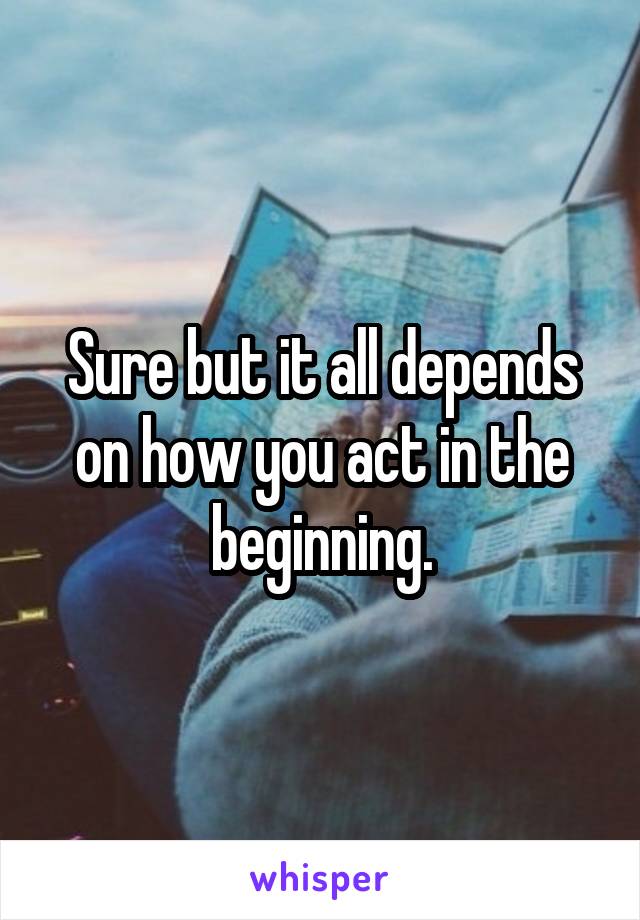 Sure but it all depends on how you act in the beginning.