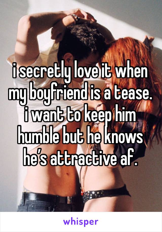 i secretly love it when my boyfriend is a tease.
i want to keep him humble but he knows he’s attractive af.