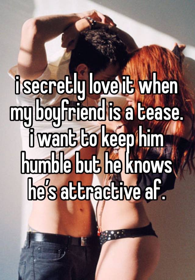 i secretly love it when my boyfriend is a tease.
i want to keep him humble but he knows he’s attractive af.