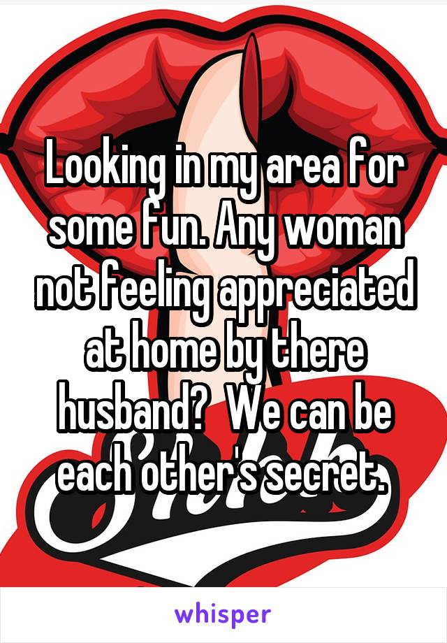 Looking in my area for some fun. Any woman not feeling appreciated at home by there husband?  We can be each other's secret. 