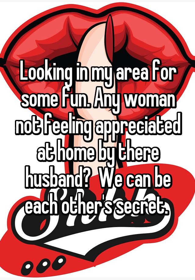 Looking in my area for some fun. Any woman not feeling appreciated at home by there husband?  We can be each other's secret. 