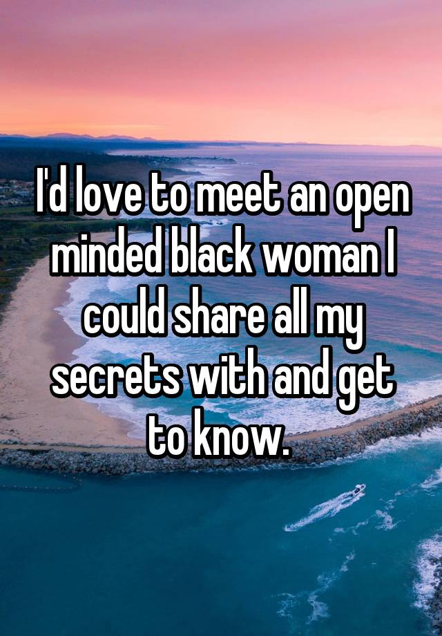 I'd love to meet an open minded black woman I could share all my secrets with and get to know. 