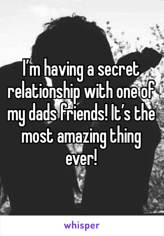 I’m having a secret relationship with one of my dads friends! It’s the most amazing thing ever! 