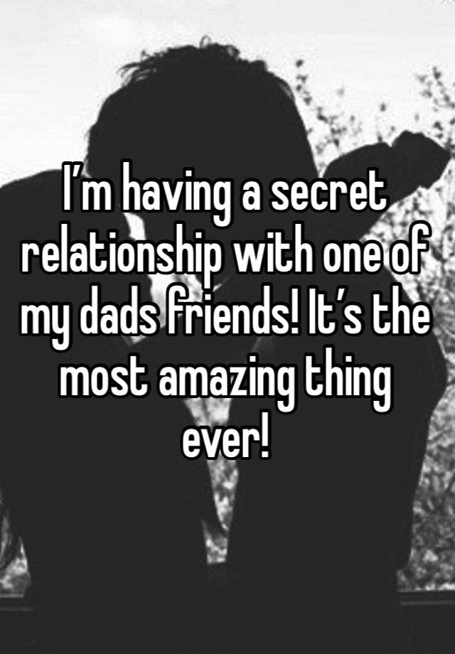 I’m having a secret relationship with one of my dads friends! It’s the most amazing thing ever! 