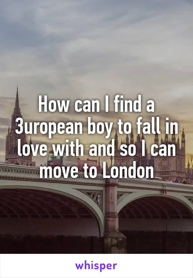 How can I find a 3uropean boy to fall in love with and so I can move to London