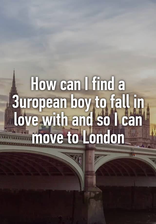 How can I find a 3uropean boy to fall in love with and so I can move to London