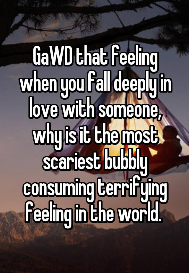 GaWD that feeling when you fall deeply in love with someone, why is it the most scariest bubbly consuming terrifying feeling in the world. 