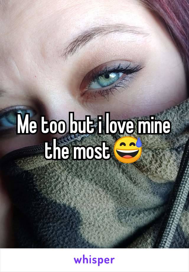 Me too but i love mine the most😅