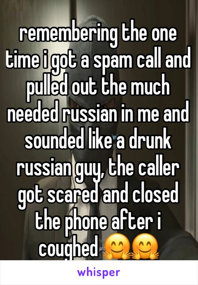 remembering the one time i got a spam call and pulled out the much needed russian in me and sounded like a drunk russian guy, the caller got scared and closed the phone after i coughed 🤗🤗