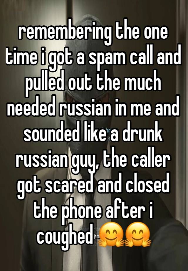 remembering the one time i got a spam call and pulled out the much needed russian in me and sounded like a drunk russian guy, the caller got scared and closed the phone after i coughed 🤗🤗