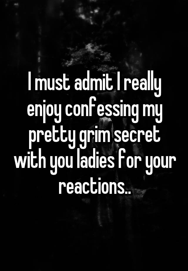 I must admit I really enjoy confessing my pretty grim secret with you ladies for your reactions..