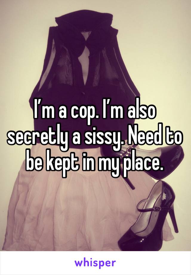 I’m a cop. I’m also secretly a sissy. Need to be kept in my place. 