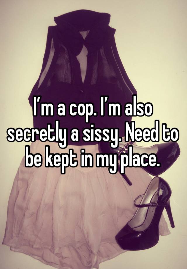 I’m a cop. I’m also secretly a sissy. Need to be kept in my place. 