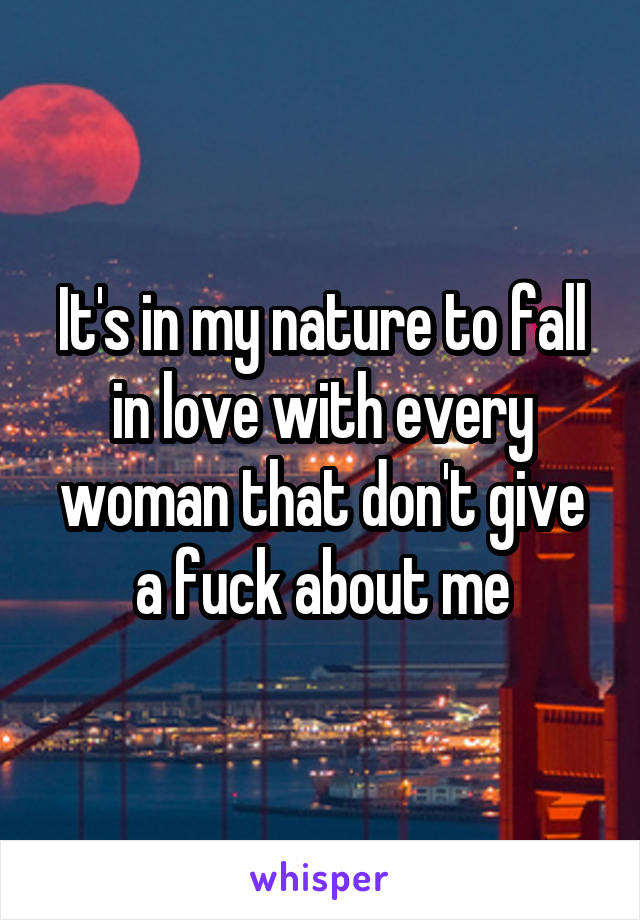 It's in my nature to fall in love with every woman that don't give a fuck about me